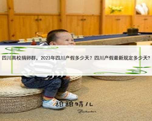 四川高校捐卵群，2023年四川产假多少天？四川产假最新规定多少天?