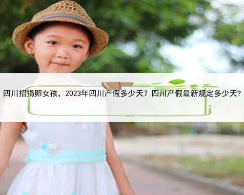 四川招捐卵女孩，2023年四川产假多少天？四川产假最新规定多少天?